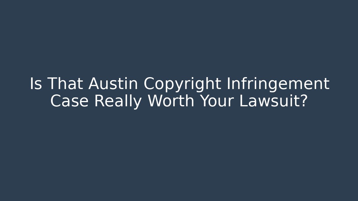 Is That Austin Copyright Infringement Case Really Worth Your Lawsuit?