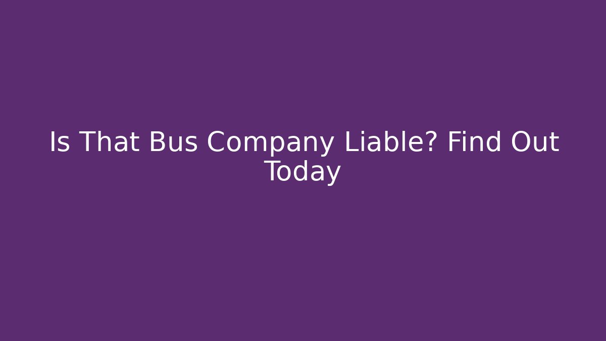 Is That Bus Company Liable? Find Out Today