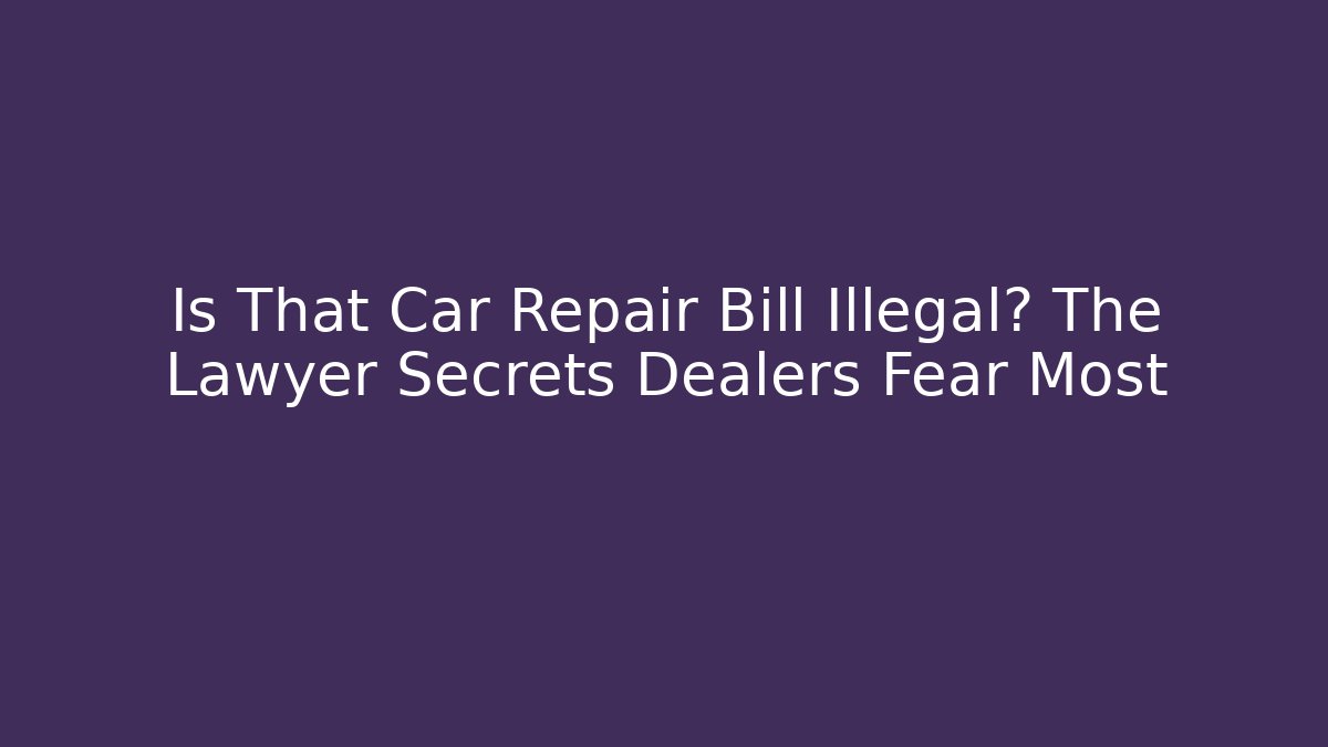 Is That Car Repair Bill Illegal? The Lawyer Secrets Dealers Fear Most