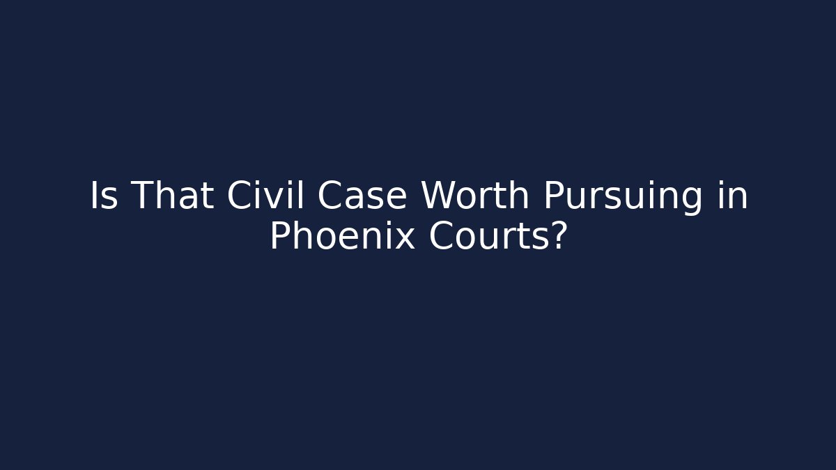 Is That Civil Case Worth Pursuing in Phoenix Courts?