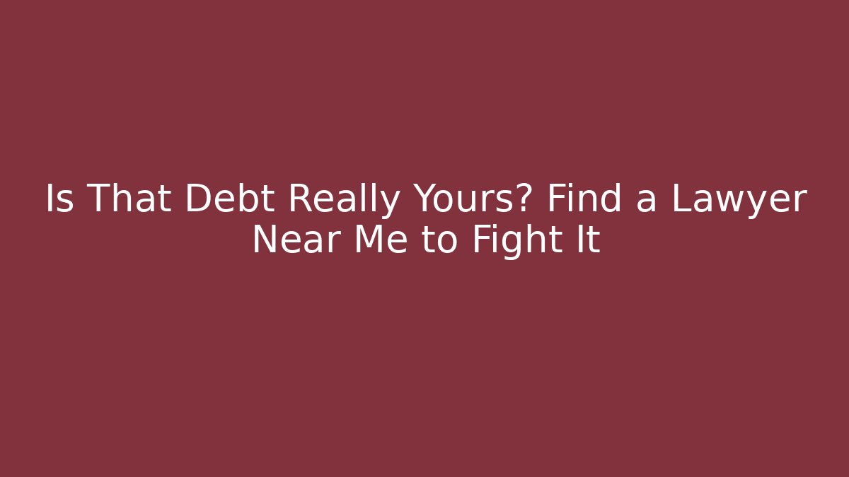 Is That Debt Really Yours? Find a Lawyer Near Me to Fight It