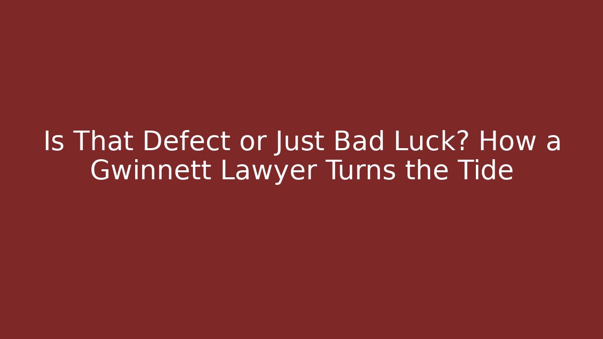 Is That Defect or Just Bad Luck? How a Gwinnett Lawyer Turns the Tide