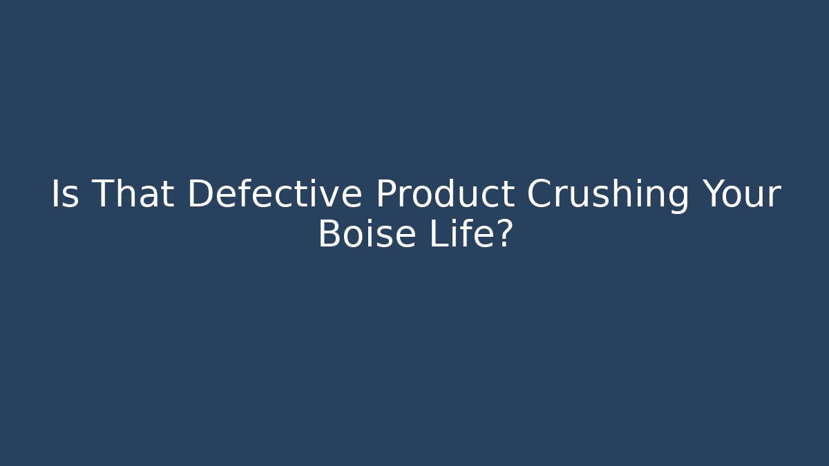 Is That Defective Product Crushing Your Boise Life?