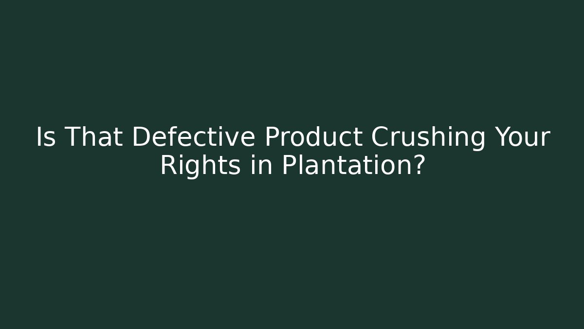 Is That Defective Product Crushing Your Rights in Plantation?