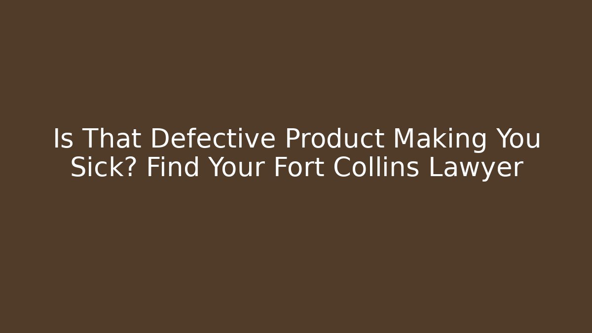 Is That Defective Product Making You Sick? Find Your Fort Collins Lawyer