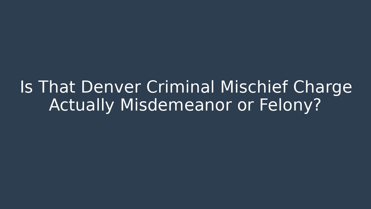 Is That Denver Criminal Mischief Charge Actually Misdemeanor or Felony?