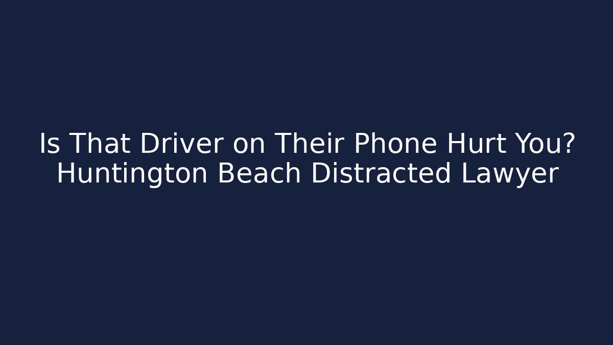 Is That Driver on Their Phone Hurt You? Huntington Beach Distracted Lawyer