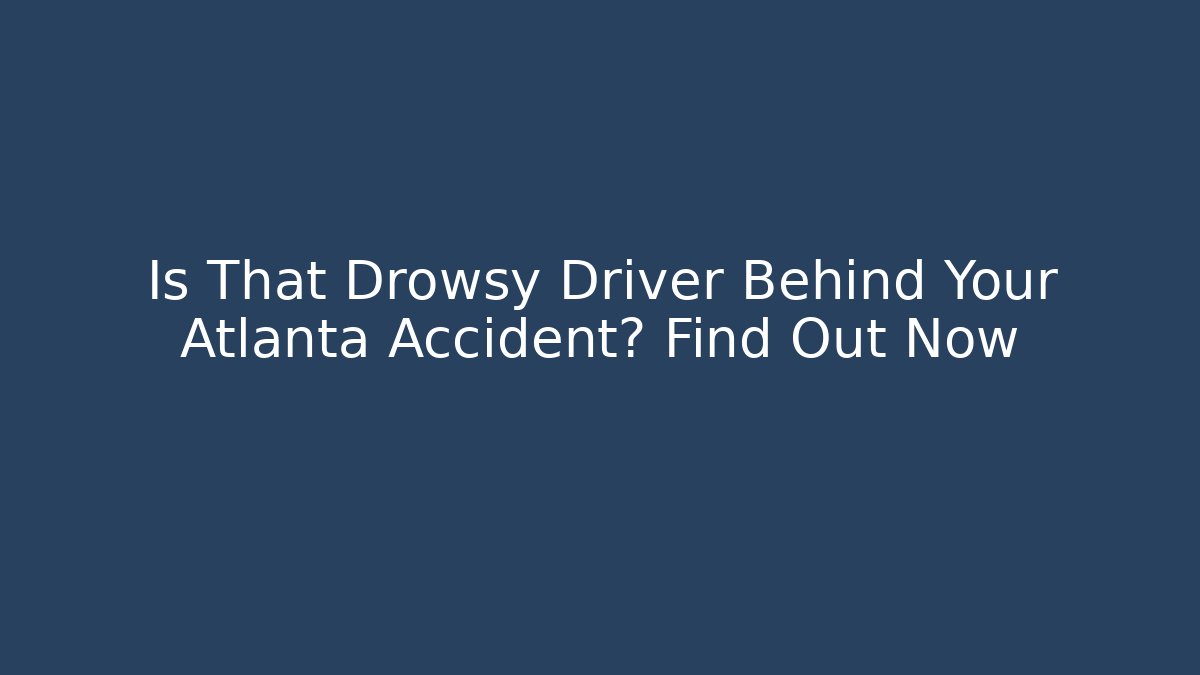 Is That Drowsy Driver Behind Your Atlanta Accident? Find Out Now - WealthxGroup