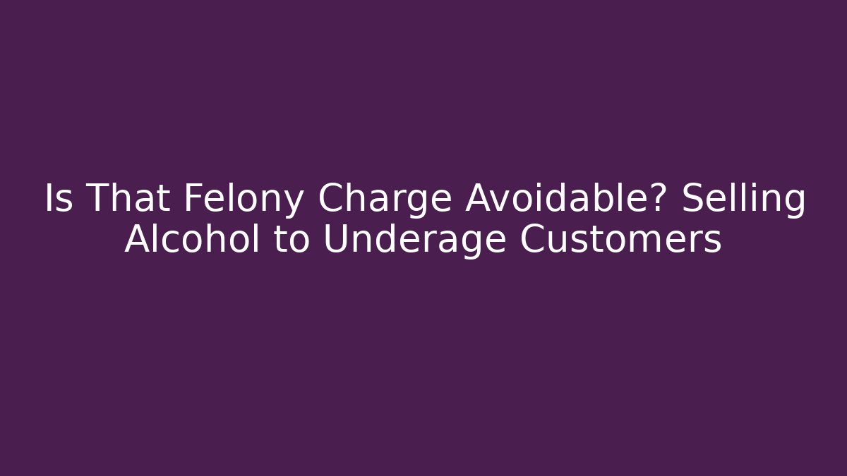 Is That Felony Charge Avoidable? Selling Alcohol to Underage Customers