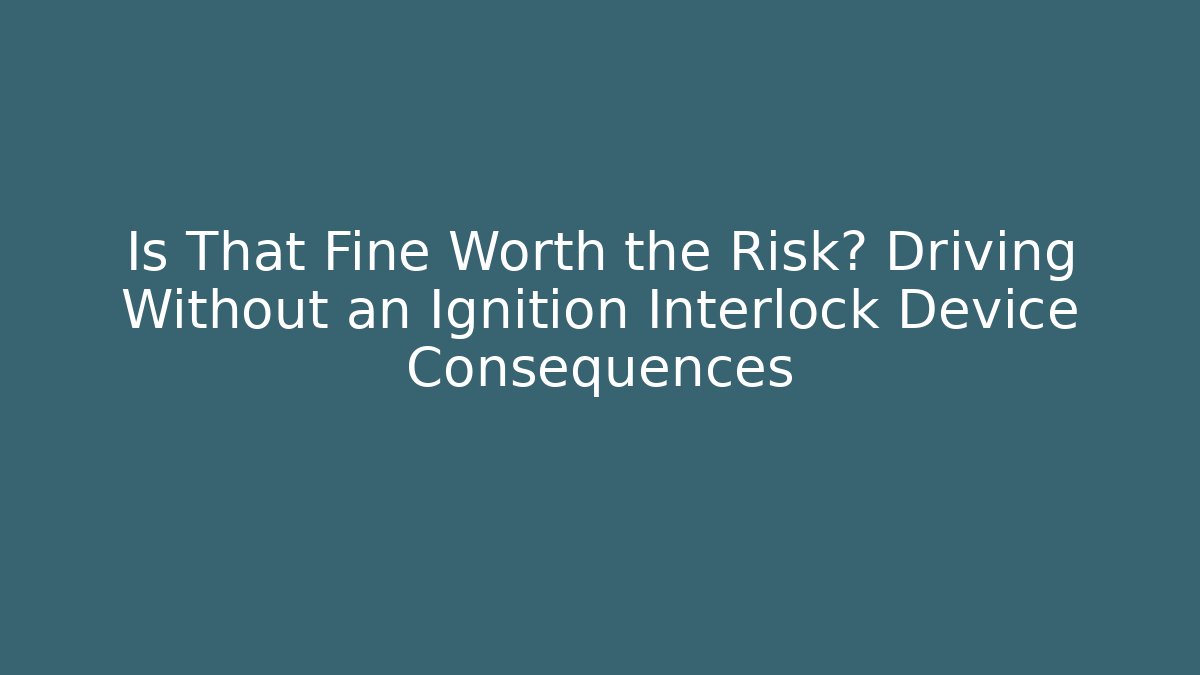 Is That Fine Worth the Risk? Driving Without an Ignition Interlock Device Consequences