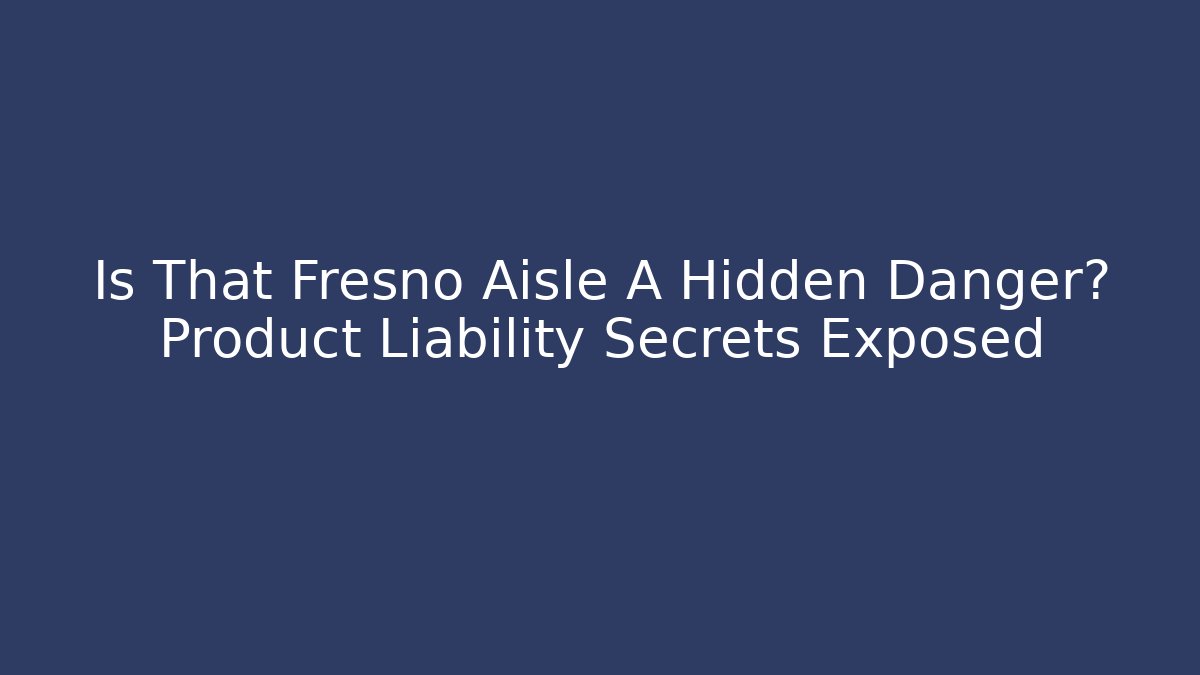 Is That Fresno Aisle A Hidden Danger? Product Liability Secrets Exposed
