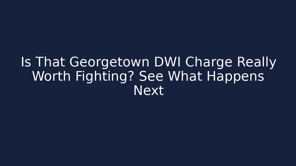 Is That Georgetown DWI Charge Really Worth Fighting? See What Happens Next