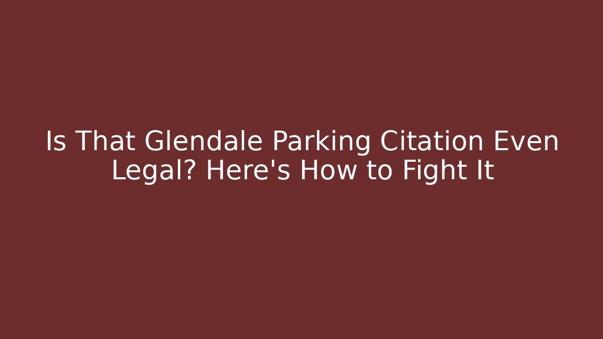 Is That Glendale Parking Citation Even Legal? Here's How to Fight It