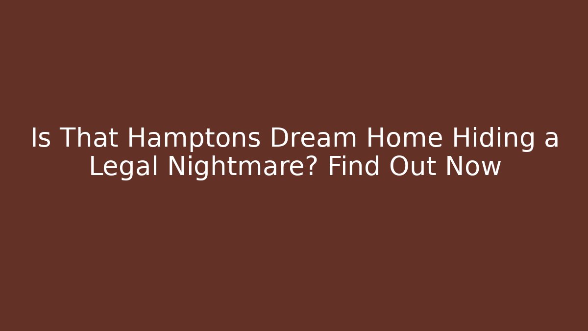Is That Hamptons Dream Home Hiding a Legal Nightmare? Find Out Now