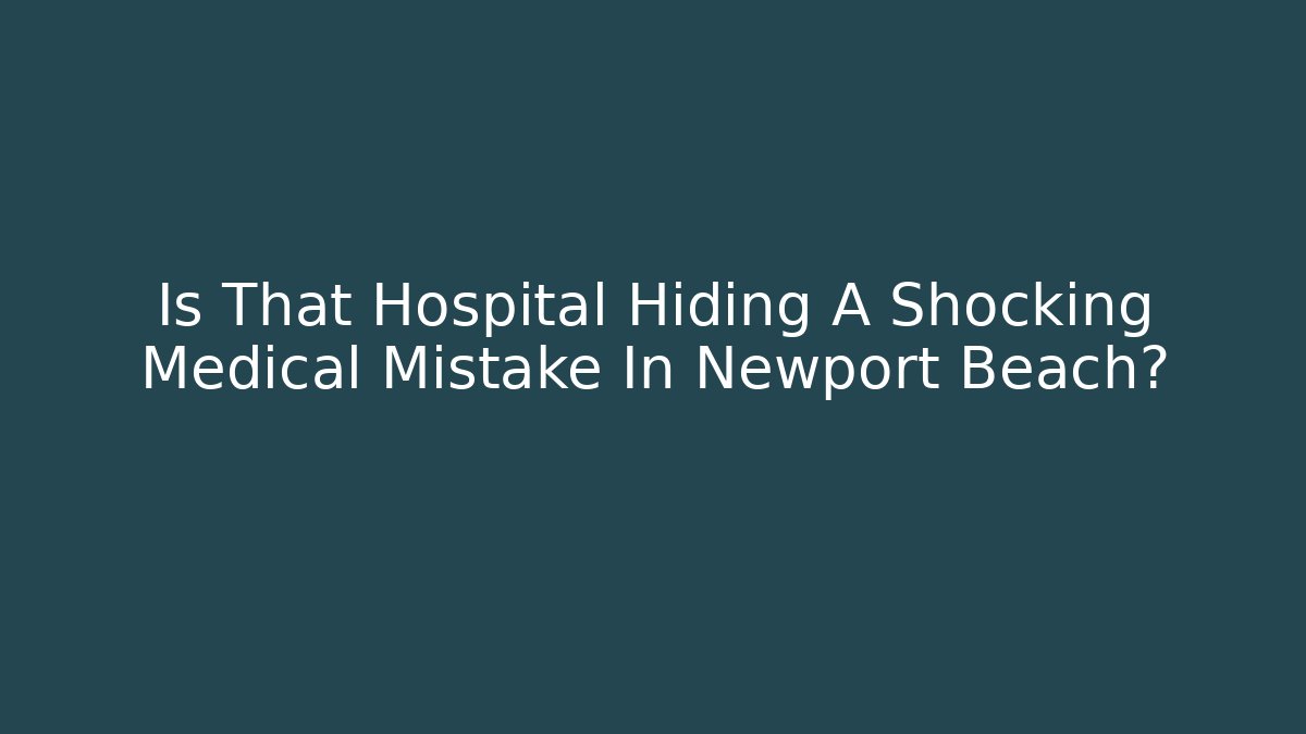 Is That Hospital Hiding A Shocking Medical Mistake In Newport Beach?