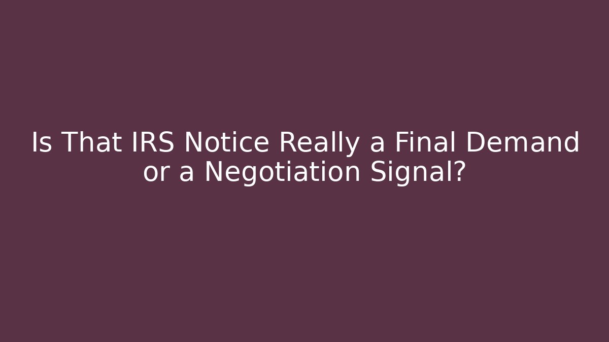 Is That IRS Notice Really a Final Demand or a Negotiation Signal?