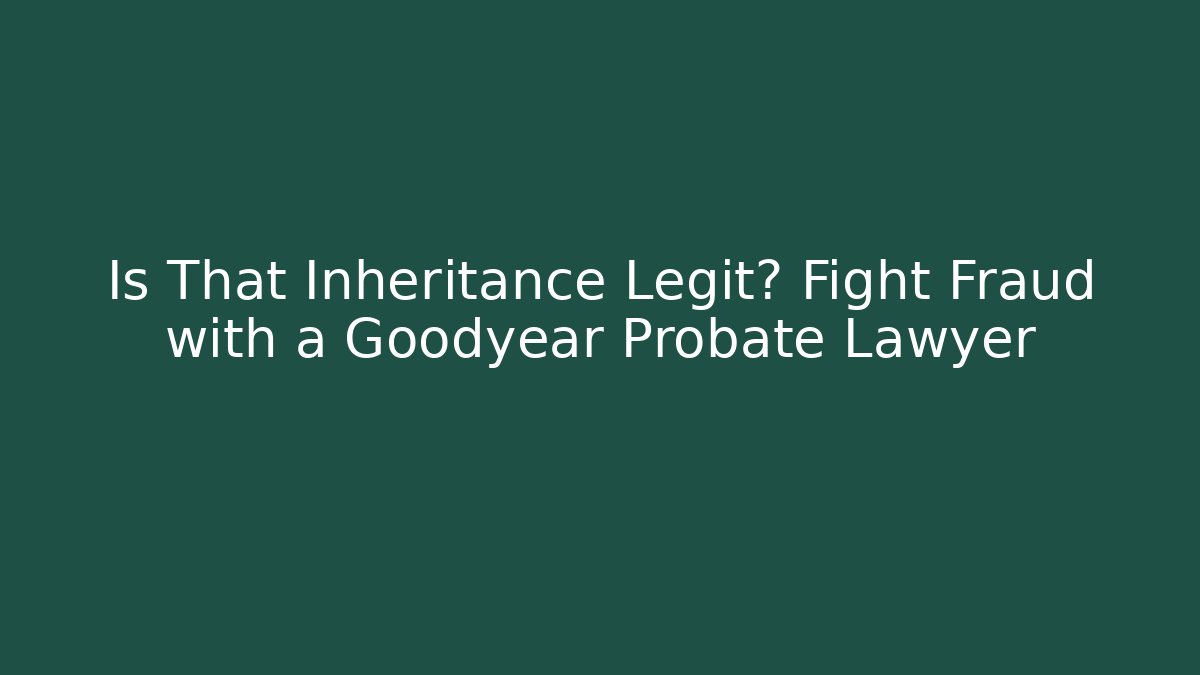 Is That Inheritance Legit? Fight Fraud with a Goodyear Probate Lawyer