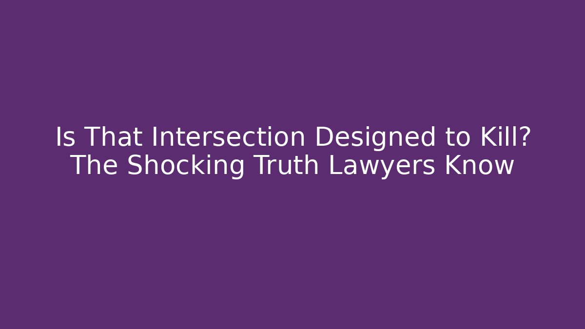 Is That Intersection Designed to Kill? The Shocking Truth Lawyers Know