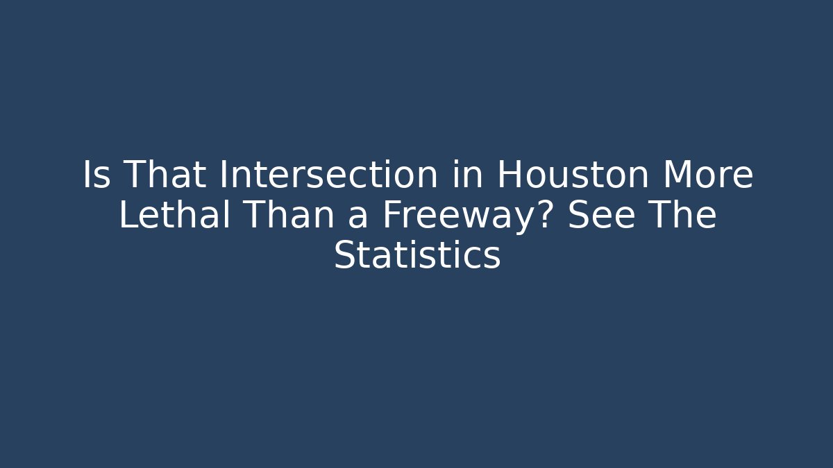 Is That Intersection in Houston More Lethal Than a Freeway? See The Statistics - WealthxGroup