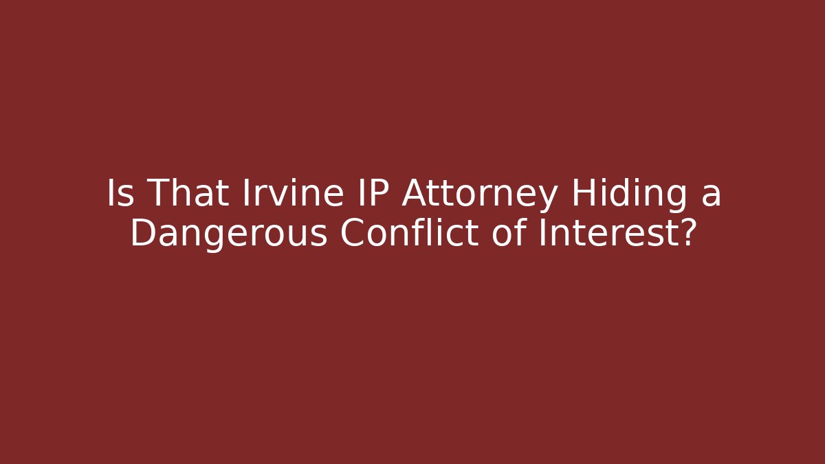 Is That Irvine IP Attorney Hiding a Dangerous Conflict of Interest?