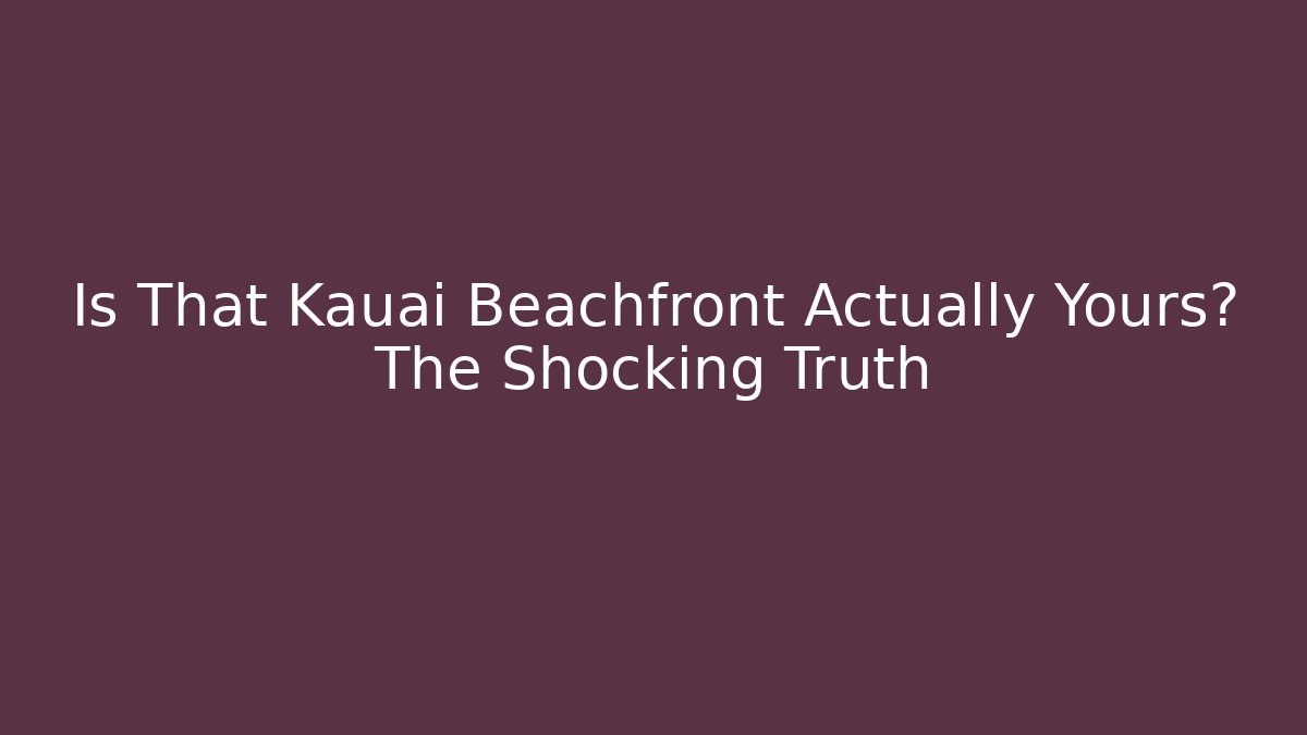 Is That Kauai Beachfront Actually Yours? The Shocking Truth - WealthxGroup
