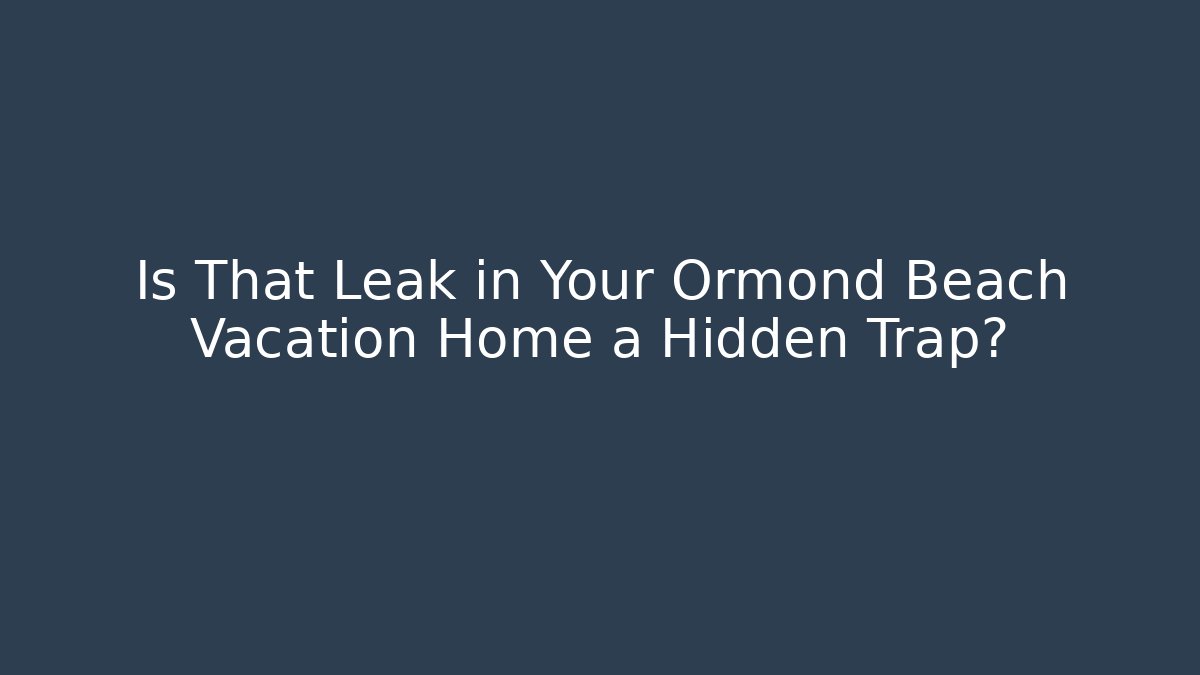 Is That Leak in Your Ormond Beach Vacation Home a Hidden Trap? - WealthxGroup