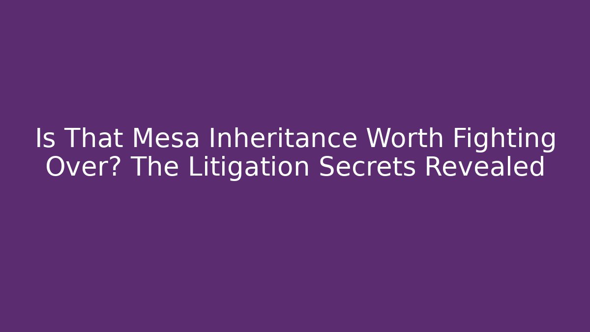 Is That Mesa Inheritance Worth Fighting Over? The Litigation Secrets Revealed