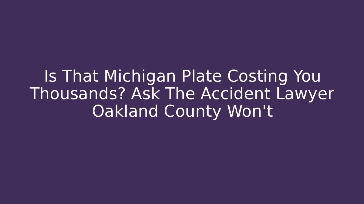 Is That Michigan Plate Costing You Thousands? Ask The Accident Lawyer Oakland County Won't
