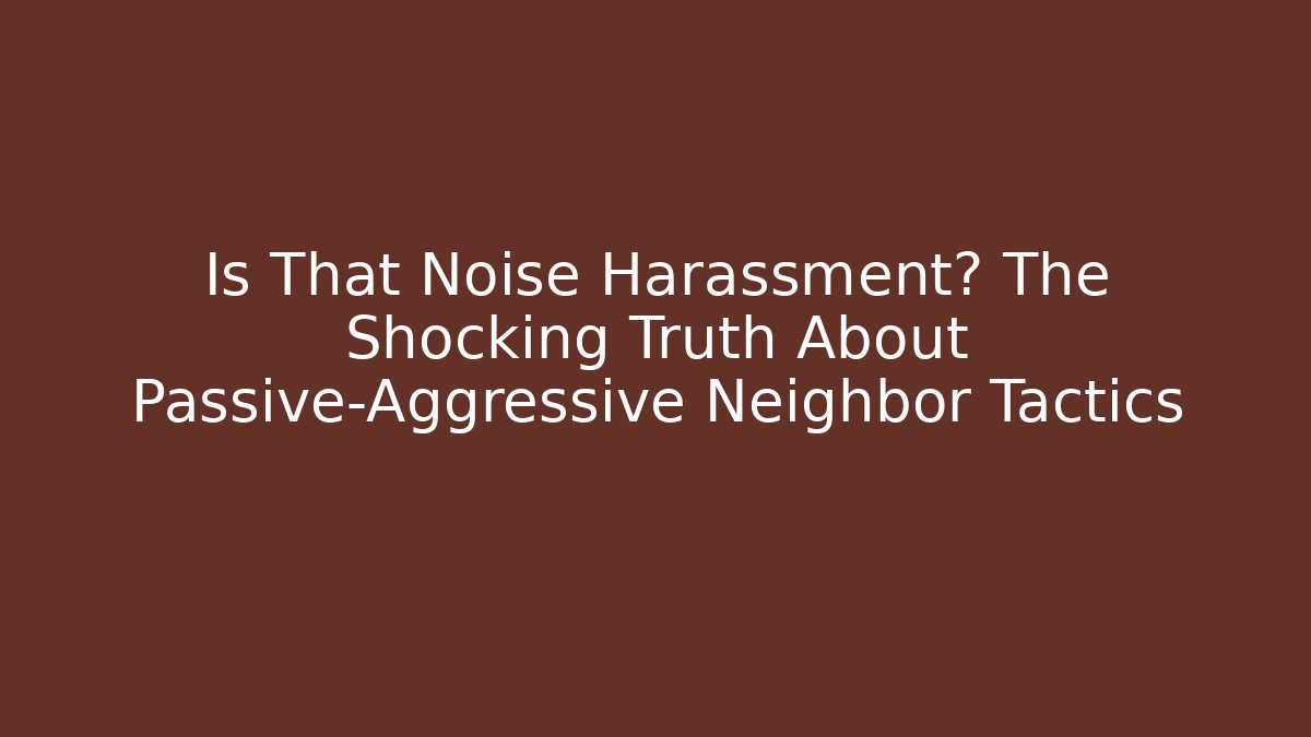 Is That Noise Harassment? The Shocking Truth About Passive-Aggressive Neighbor Tactics - WealthxGroup
