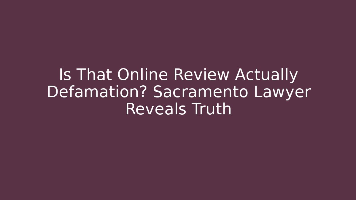 Is That Online Review Actually Defamation? Sacramento Lawyer Reveals Truth