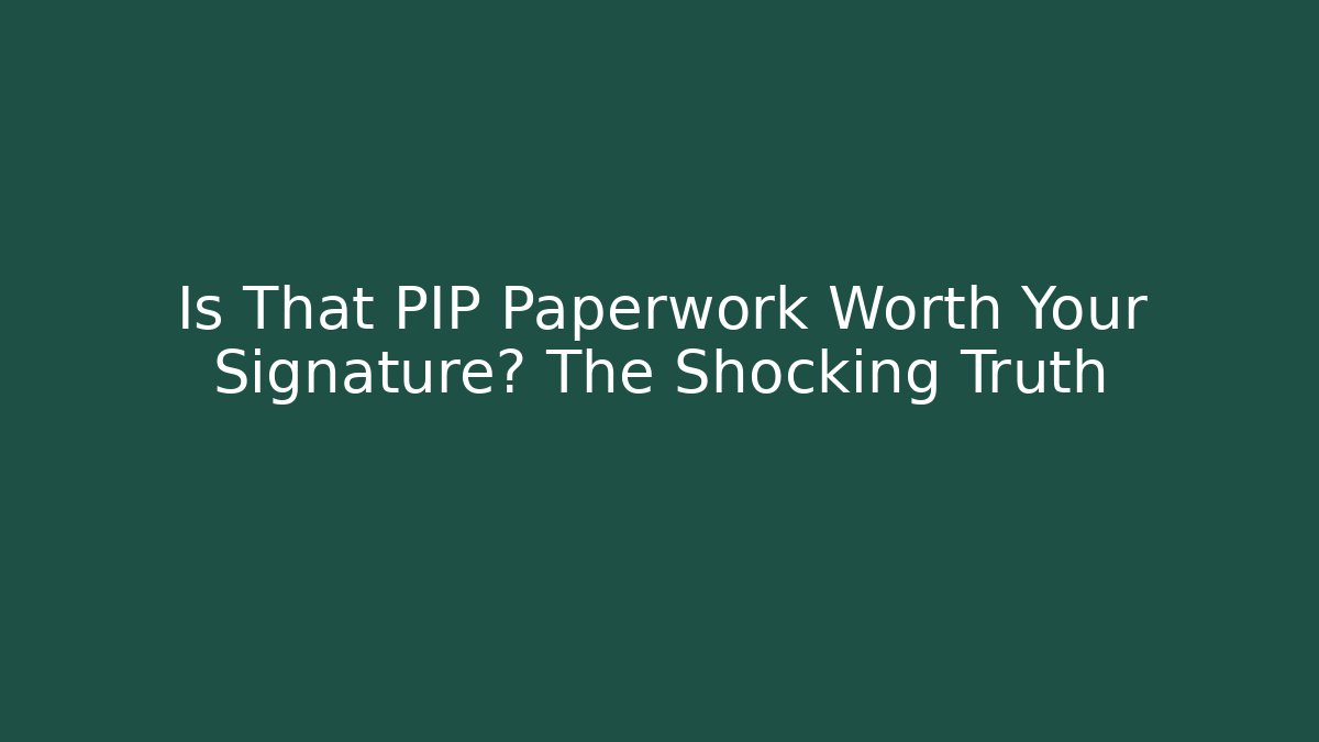 Is That PIP Paperwork Worth Your Signature? The Shocking Truth