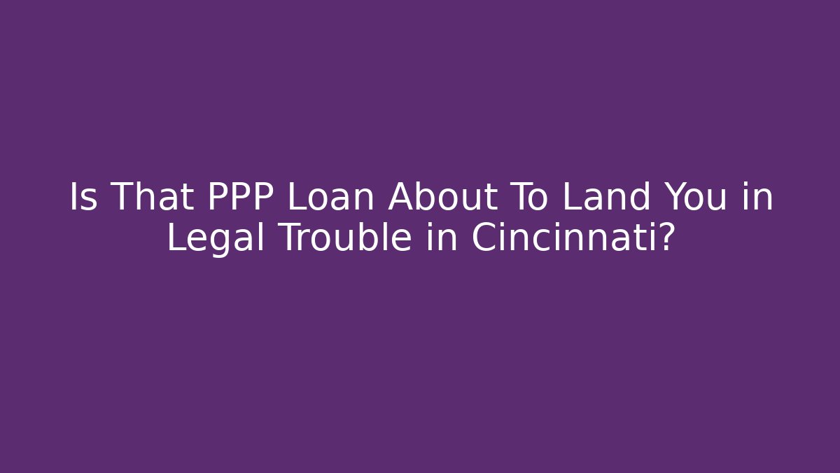 Is That PPP Loan About To Land You in Legal Trouble in Cincinnati?