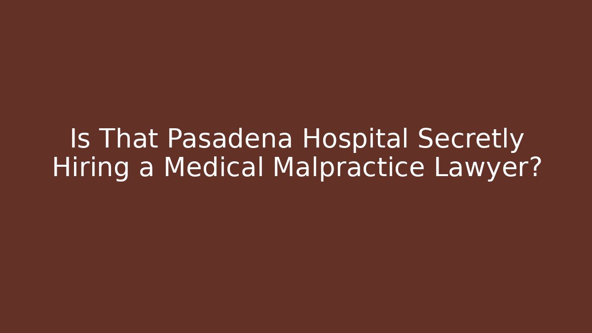 Is That Pasadena Hospital Secretly Hiring a Medical Malpractice Lawyer?