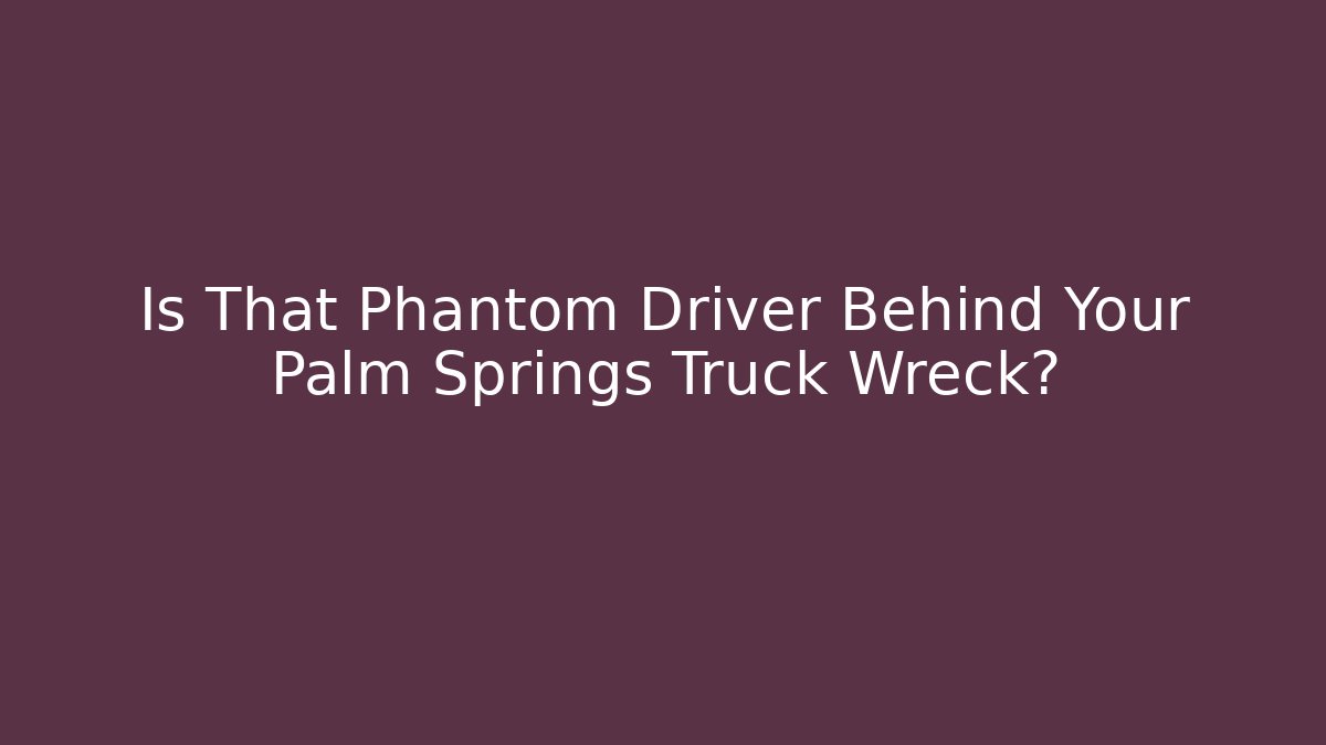 Is That Phantom Driver Behind Your Palm Springs Truck Wreck?