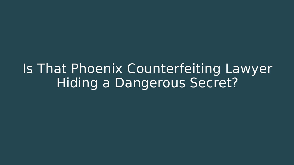 Is That Phoenix Counterfeiting Lawyer Hiding a Dangerous Secret?