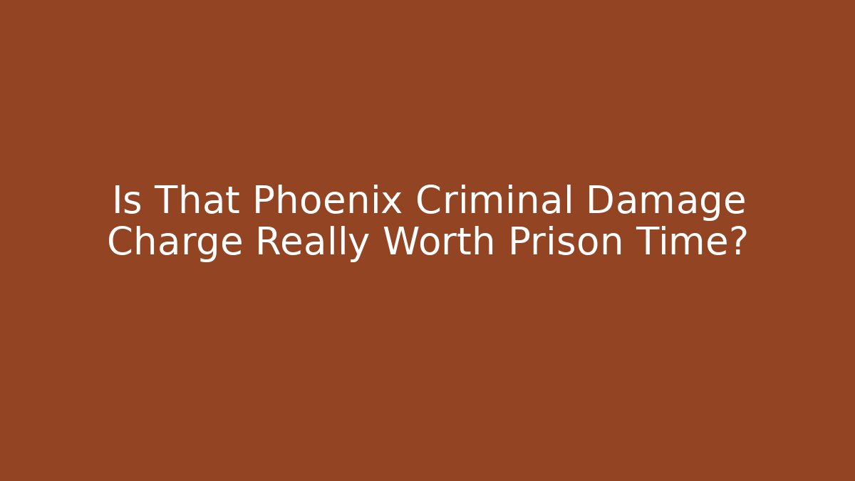 Is That Phoenix Criminal Damage Charge Really Worth Prison Time?