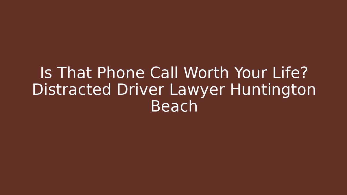 Is That Phone Call Worth Your Life? Distracted Driver Lawyer Huntington Beach