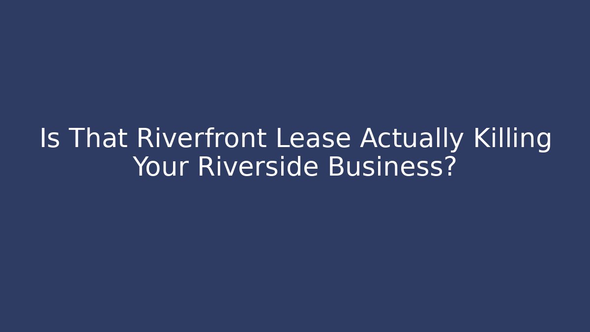 Is That Riverfront Lease Actually Killing Your Riverside Business? - WealthxGroup