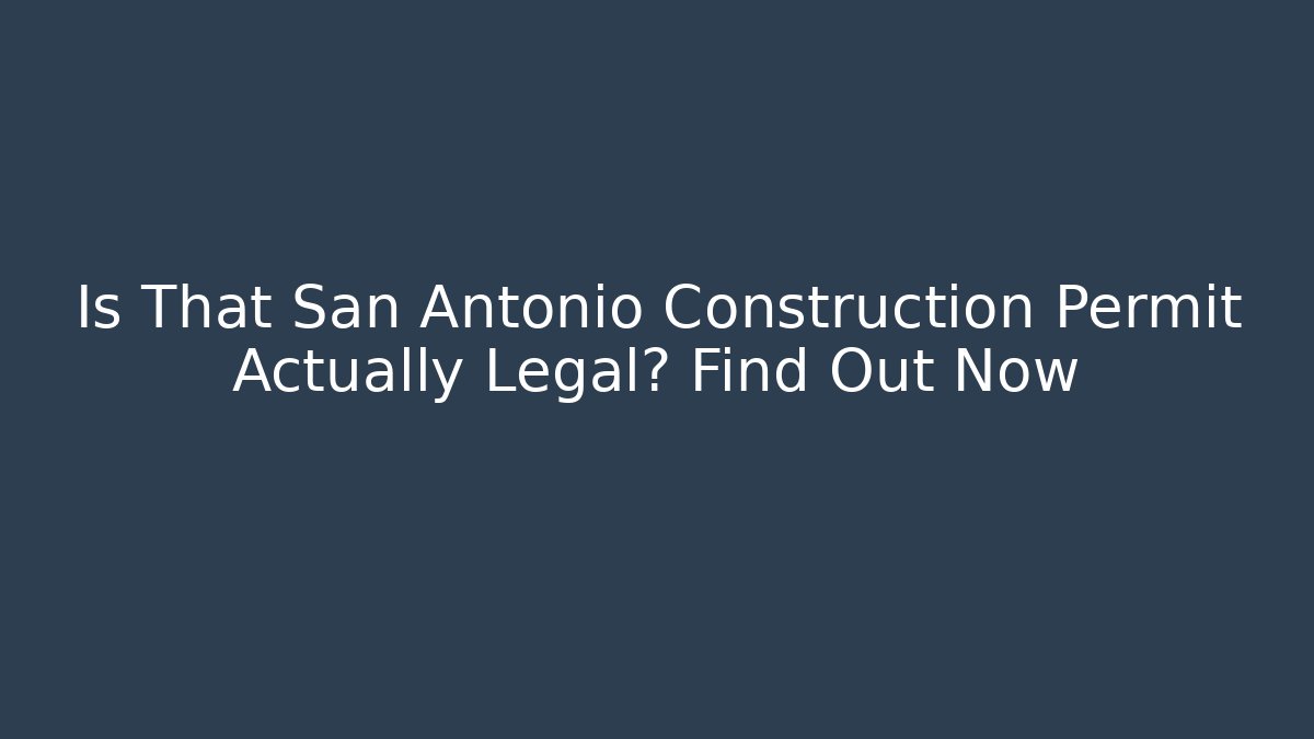 Is That San Antonio Construction Permit Actually Legal? Find Out Now