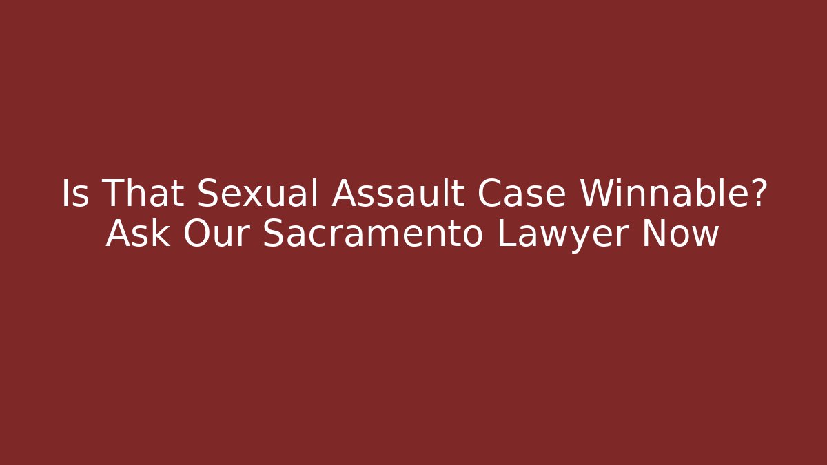 Is That Sexual Assault Case Winnable? Ask Our Sacramento Lawyer Now