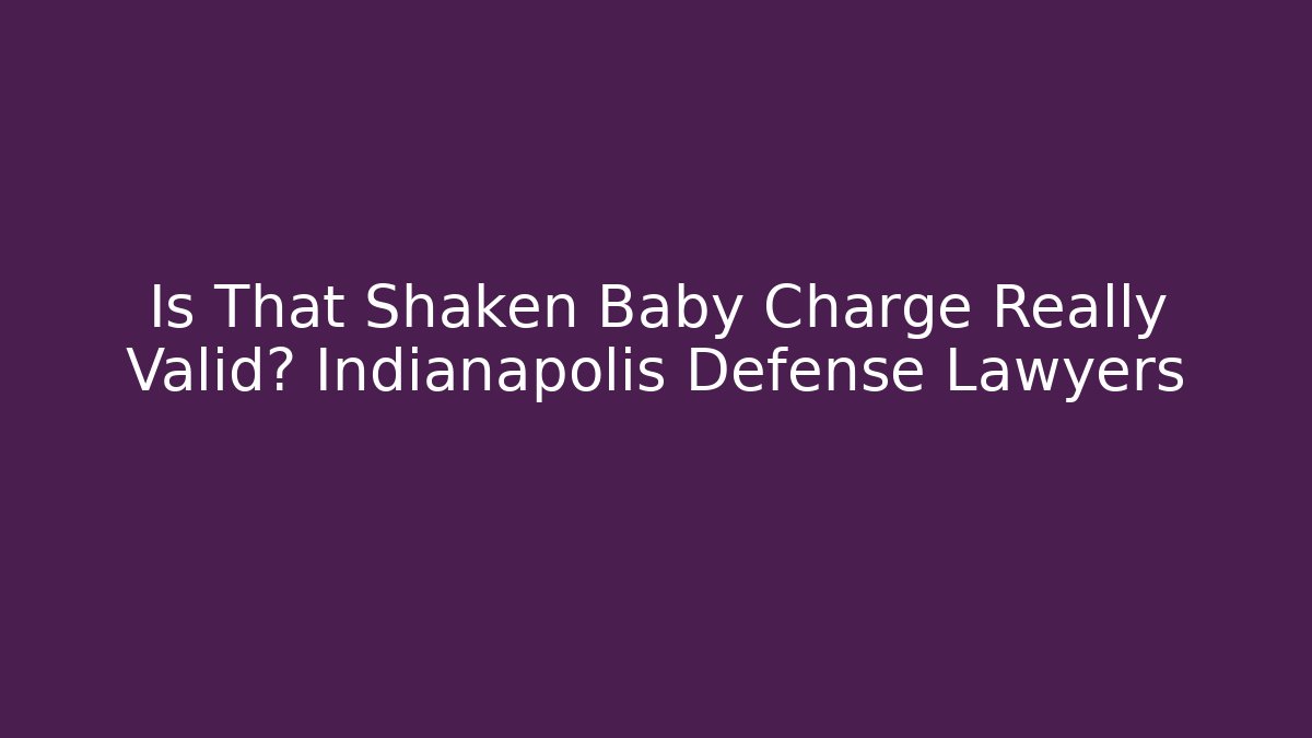 Is That Shaken Baby Charge Really Valid? Indianapolis Defense Lawyers
