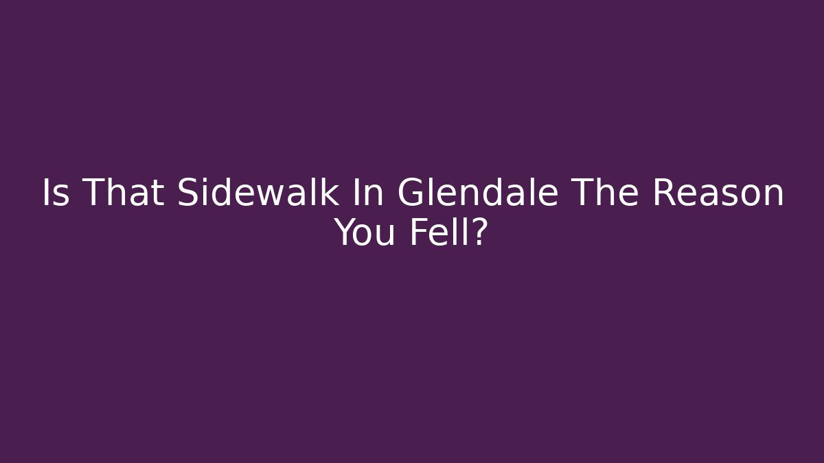 Is That Sidewalk In Glendale The Reason You Fell? - WealthxGroup