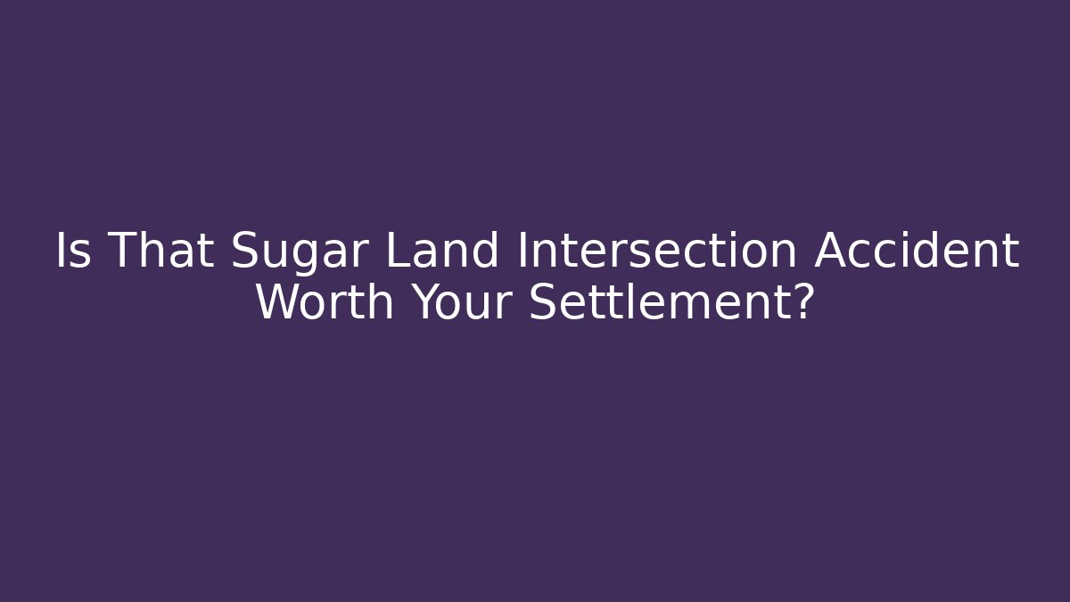 Is That Sugar Land Intersection Accident Worth Your Settlement?
