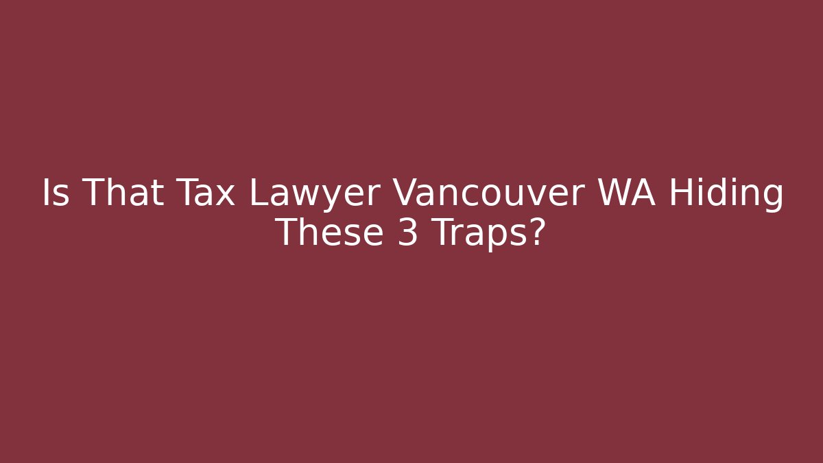Is That Tax Lawyer Vancouver WA Hiding These 3 Traps?