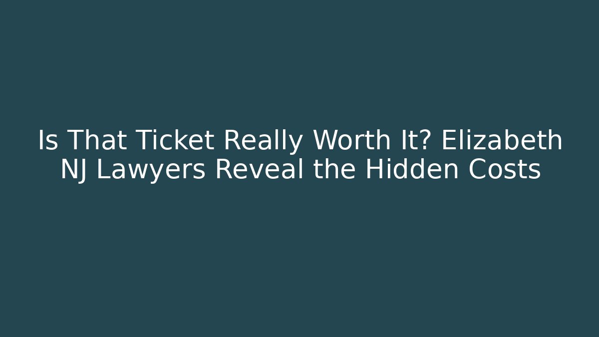 Is That Ticket Really Worth It? Elizabeth NJ Lawyers Reveal the Hidden Costs
