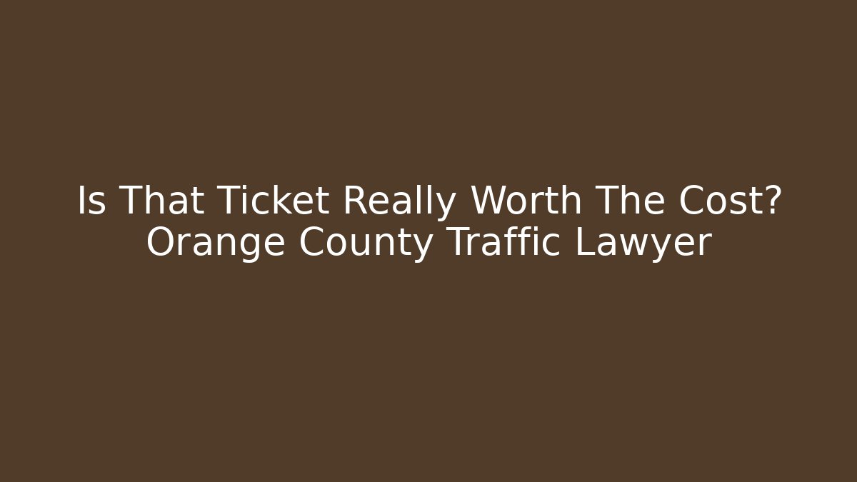 Is That Ticket Really Worth The Cost? Orange County Traffic Lawyer