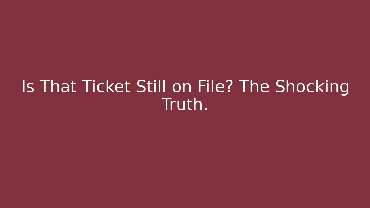 Is That Ticket Still on File? The Shocking Truth.