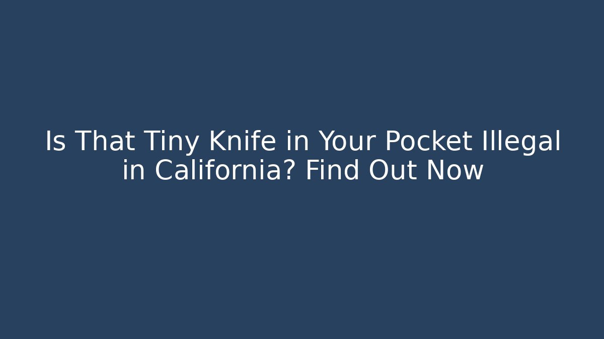 Is That Tiny Knife in Your Pocket Illegal in California? Find Out Now