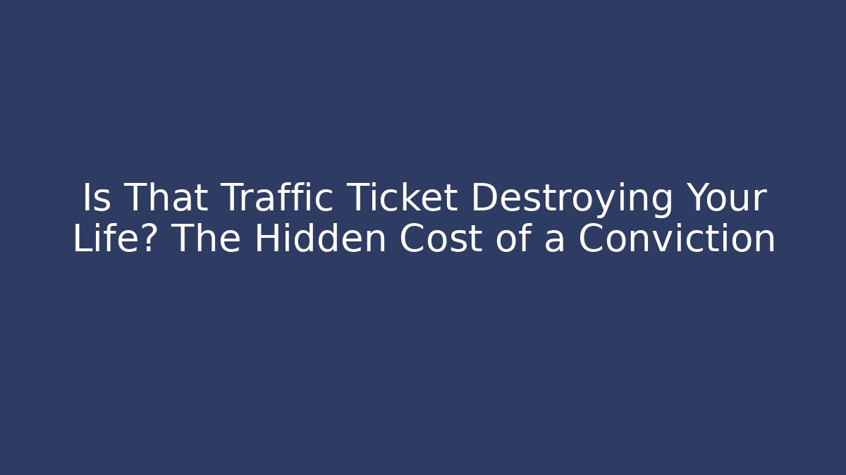 Is That Traffic Ticket Destroying Your Life? The Hidden Cost of a Conviction