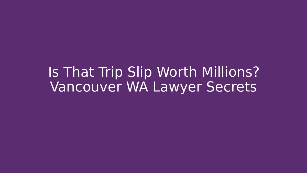 Is That Trip Slip Worth Millions? Vancouver WA Lawyer Secrets